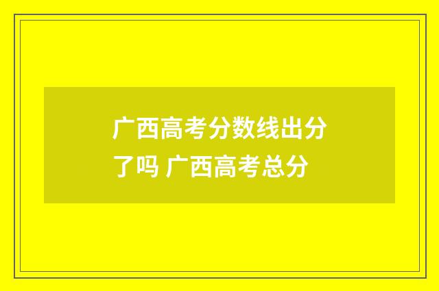 广西高考分数线出分了吗 广西高考总分