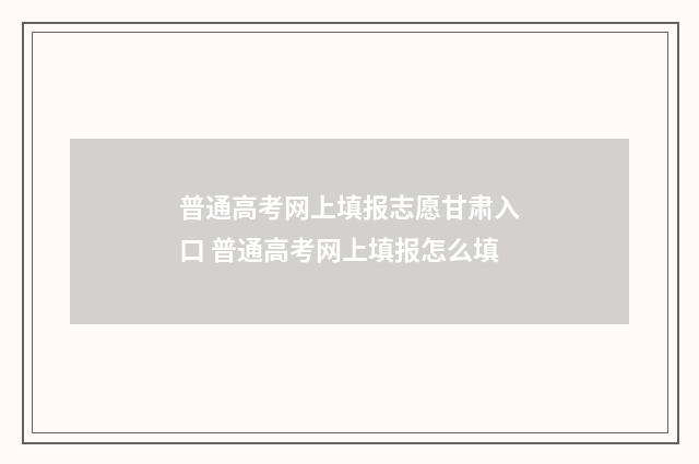 普通高考网上填报志愿甘肃入口 普通高考网上填报怎么填