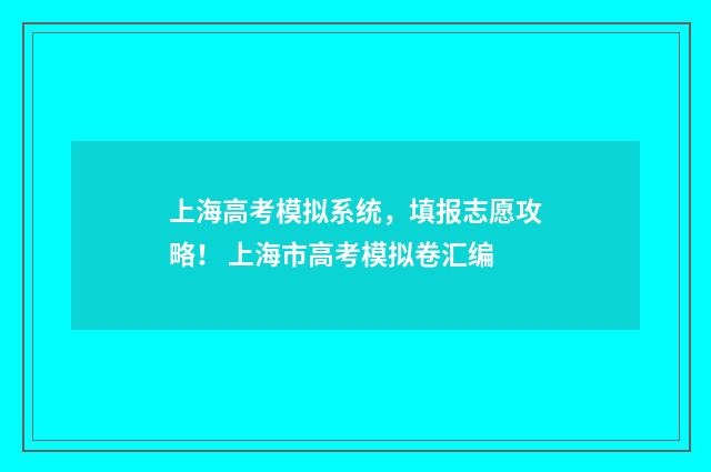 上海高考模拟系统，填报志愿攻略！ 上海市高考模拟卷汇编