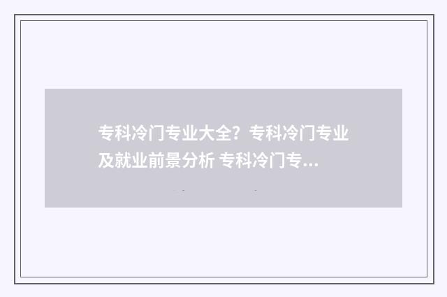 专科冷门专业大全？专科冷门专业及就业前景分析 专科冷门专业大学有哪些