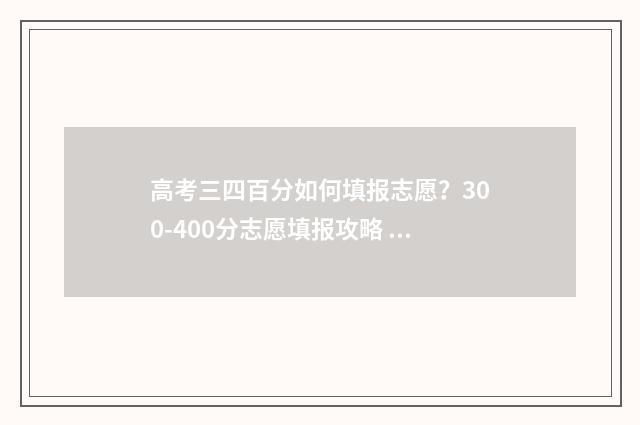 高考三四百分如何填报志愿？300-400分志愿填报攻略 高考三百四十分