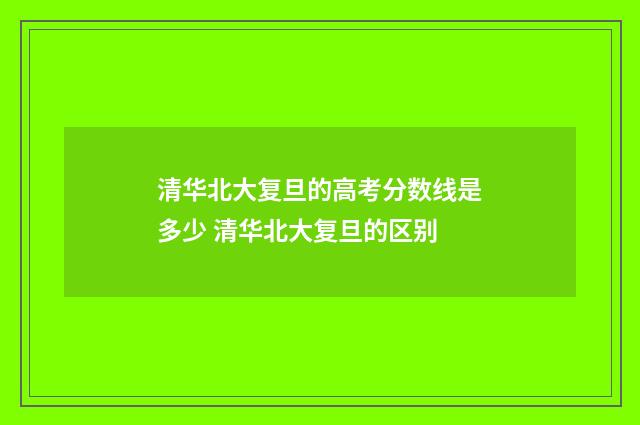 清华北大复旦的高考分数线是多少 清华北大复旦的区别