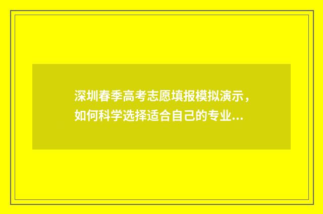 深圳春季高考志愿填报模拟演示，如何科学选择适合自己的专业与学校？ 深圳春季高考志愿填报网站