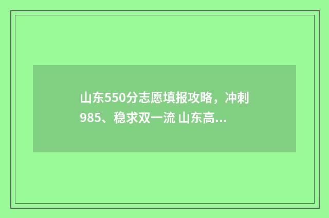 山东550分志愿填报攻略，冲刺985、稳求双一流 山东高考分数线550分能上什么学