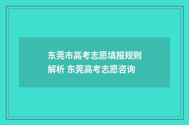 东莞市高考志愿填报规则解析 东莞高考志愿咨询