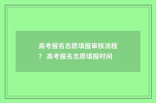 高考报名志愿填报审核流程？ 高考报名志愿填报时间