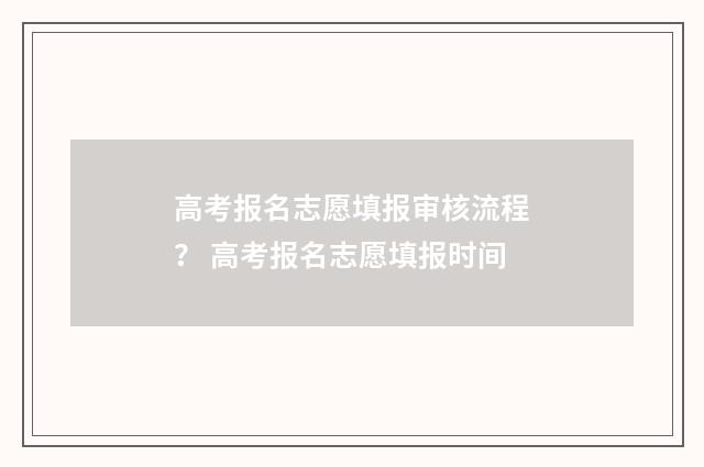 高考报名志愿填报审核流程？ 高考报名志愿填报时间