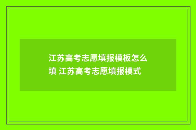 江苏高考志愿填报模板怎么填 江苏高考志愿填报模式
