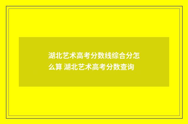 湖北艺术高考分数线综合分怎么算 湖北艺术高考分数查询