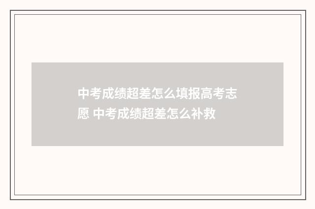 中考成绩超差怎么填报高考志愿 中考成绩超差怎么补救