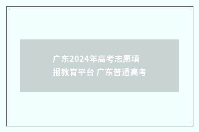 广东2024年高考志愿填报教育平台 广东普通高考