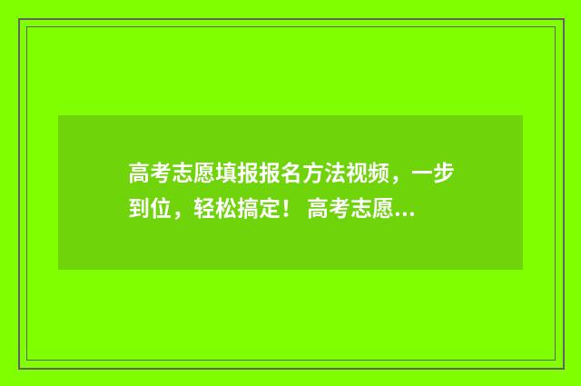 高考志愿填报报名方法视频，一步到位，轻松搞定！ 高考志愿填报报名操作步骤
