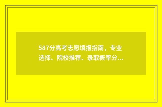 587分高考志愿填报指南，专业选择、院校推荐、录取概率分析 高考587分可以上什么学校