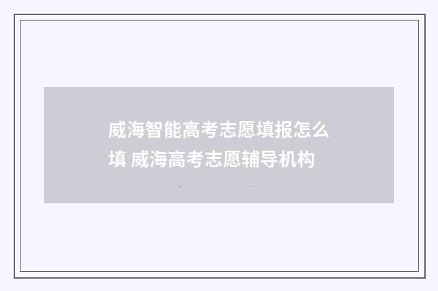 威海智能高考志愿填报怎么填 威海高考志愿辅导机构