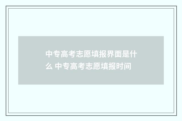 中专高考志愿填报界面是什么 中专高考志愿填报时间