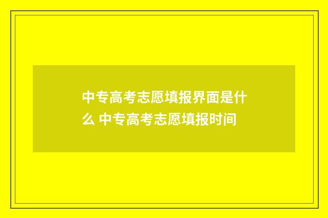 中专高考志愿填报界面是什么 中专高考志愿填报时间