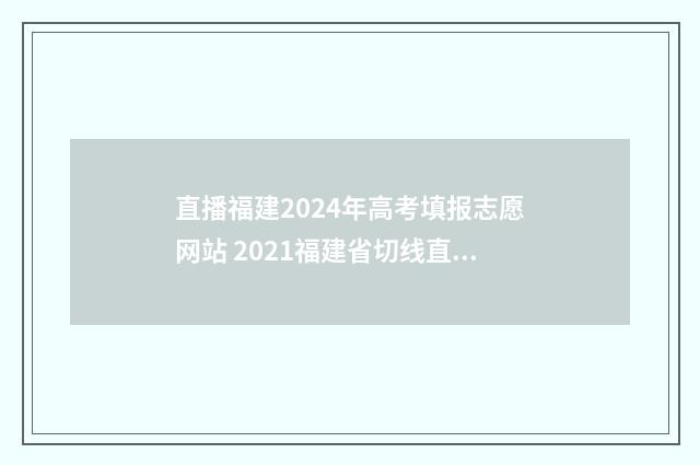 直播福建2024年高考填报志愿网站 2021福建省切线直播