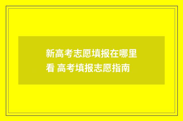 新高考志愿填报在哪里看 高考填报志愿指南