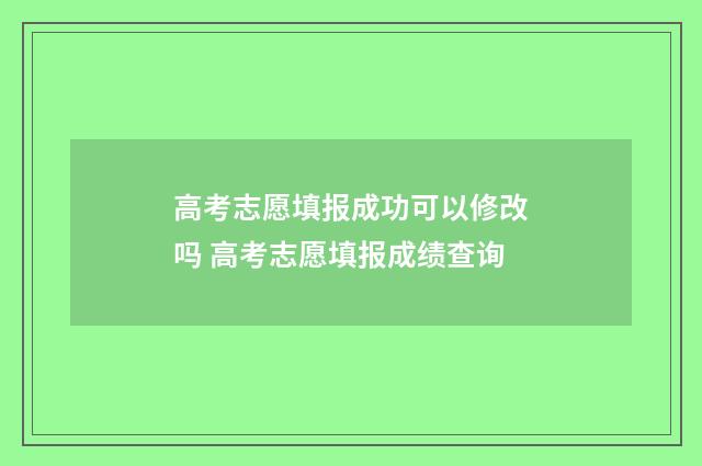 高考志愿填报成功可以修改吗 高考志愿填报成绩查询