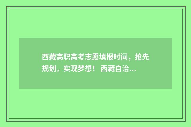 西藏高职高考志愿填报时间，抢先规划，实现梦想！ 西藏自治区高职学校招生志愿系统