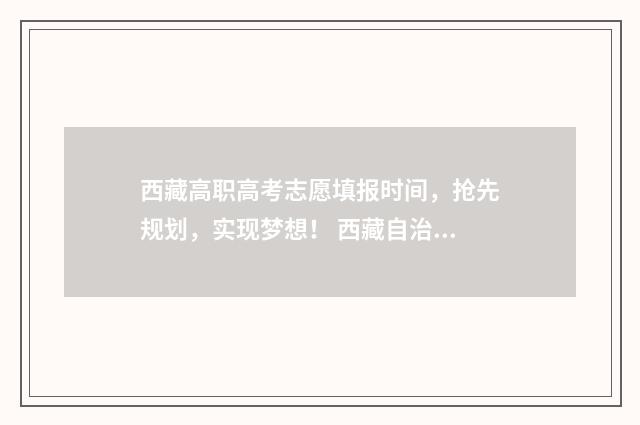 西藏高职高考志愿填报时间，抢先规划，实现梦想！ 西藏自治区高职学校招生志愿系统