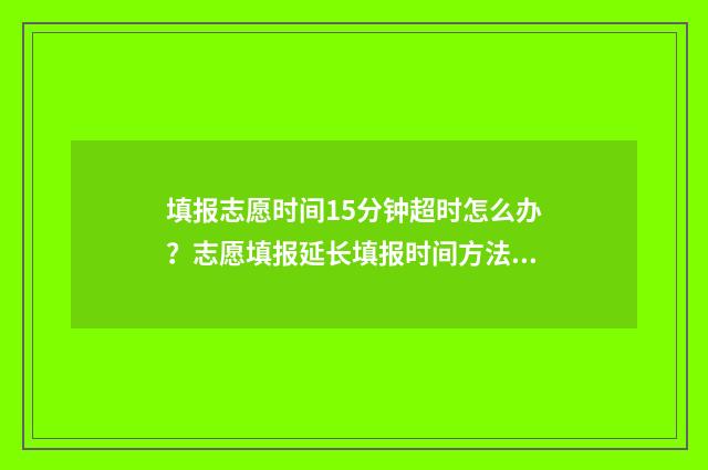 填报志愿时间15分钟超时怎么办？志愿填报延长填报时间方法公开 填报志愿时间晚上也可以填报吗