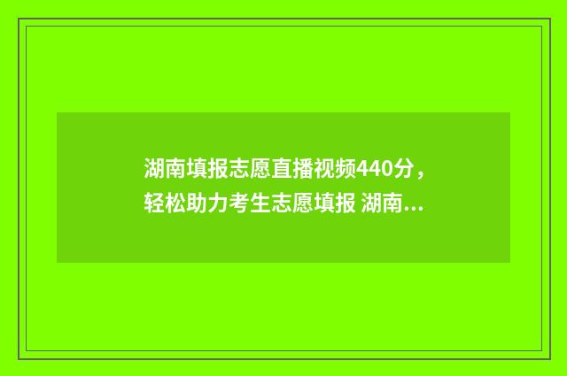 湖南填报志愿直播视频440分，轻松助力考生志愿填报 湖南志愿填报日程
