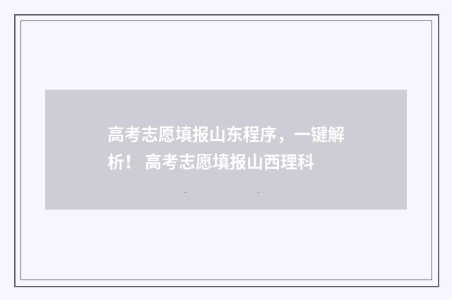 高考志愿填报山东程序，一键解析！ 高考志愿填报山西理科