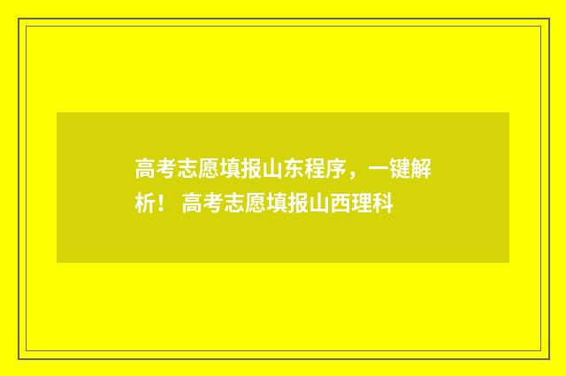 高考志愿填报山东程序，一键解析！ 高考志愿填报山西理科
