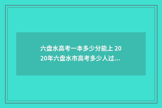 六盘水高考一本多少分能上 2020年六盘水市高考多少人过二本分数线