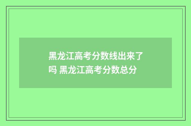 黑龙江高考分数线出来了吗 黑龙江高考分数总分