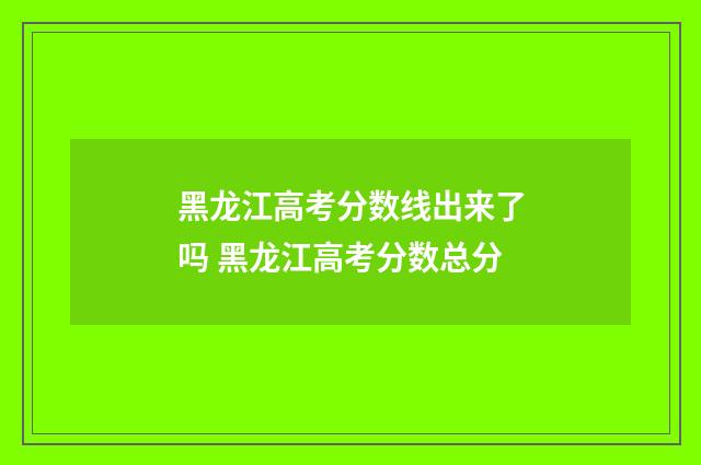 黑龙江高考分数线出来了吗 黑龙江高考分数总分