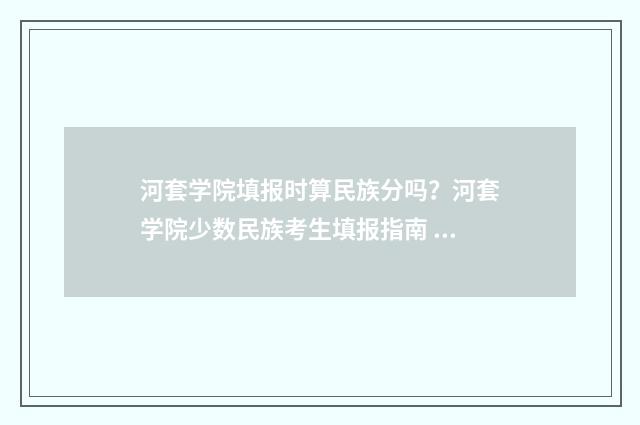 河套学院填报时算民族分吗？河套学院少数民族考生填报指南 河套学院填报时间安排
