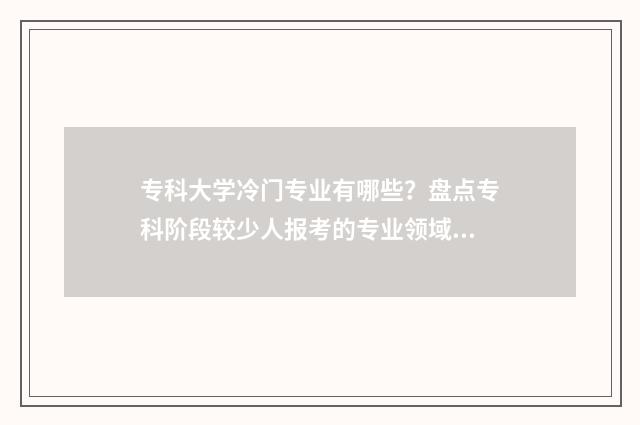 专科大学冷门专业有哪些？盘点专科阶段较少人报考的专业领域 专科生冷门专业