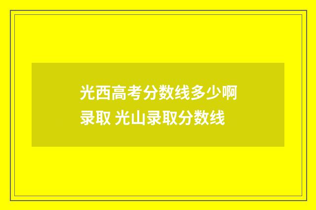 光西高考分数线多少啊录取 光山录取分数线