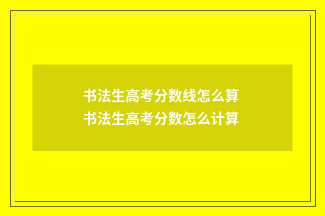 书法生高考分数线怎么算 书法生高考分数怎么计算