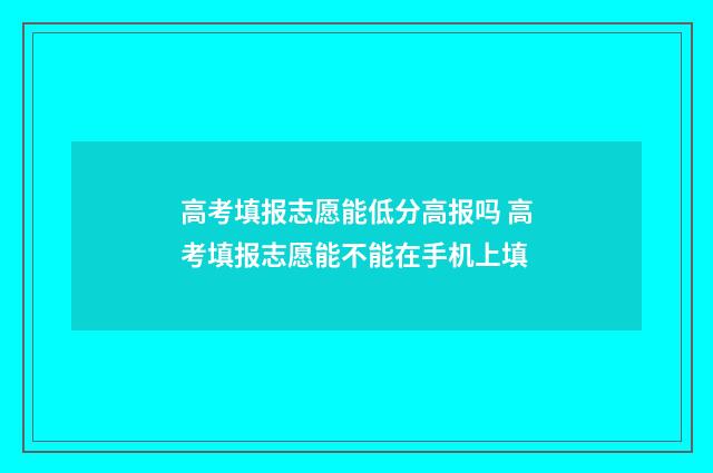高考填报志愿能低分高报吗 高考填报志愿能不能在手机上填