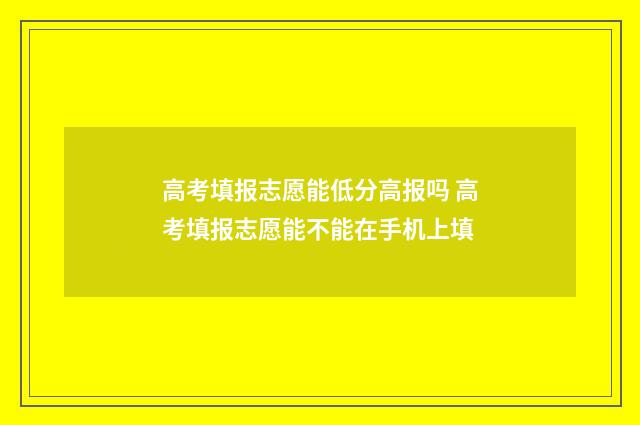 高考填报志愿能低分高报吗 高考填报志愿能不能在手机上填