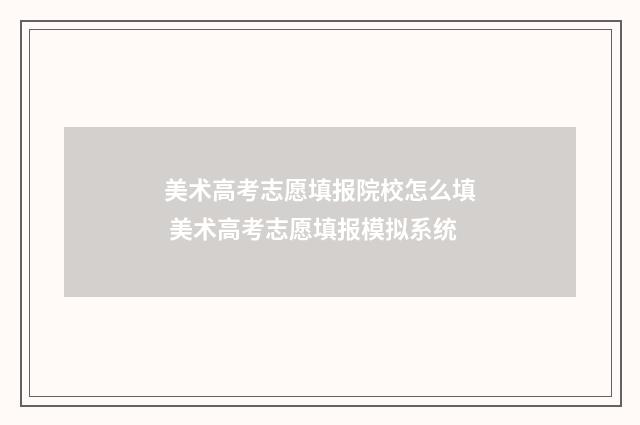 美术高考志愿填报院校怎么填 美术高考志愿填报模拟系统