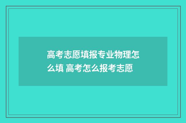 高考志愿填报专业物理怎么填 高考怎么报考志愿
