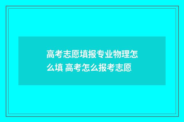 高考志愿填报专业物理怎么填 高考怎么报考志愿