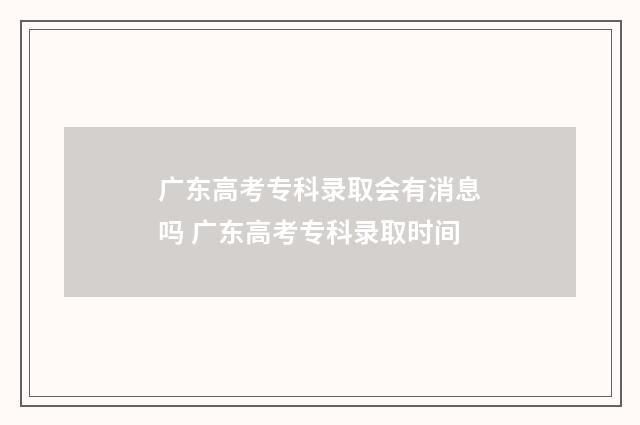 广东高考专科录取会有消息吗 广东高考专科录取时间