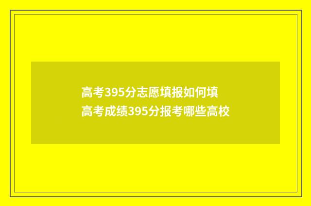 高考395分志愿填报如何填 高考成绩395分报考哪些高校
