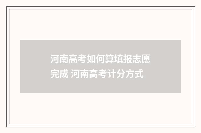河南高考如何算填报志愿完成 河南高考计分方式