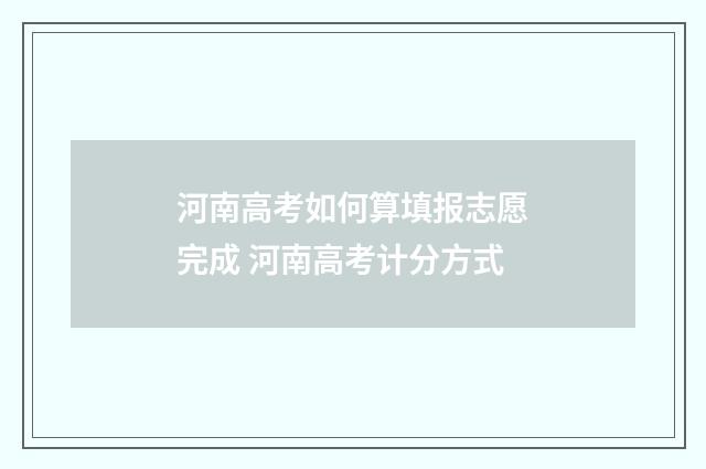 河南高考如何算填报志愿完成 河南高考计分方式