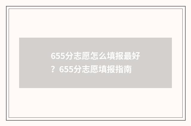 655分志愿怎么填报最好？655分志愿填报指南