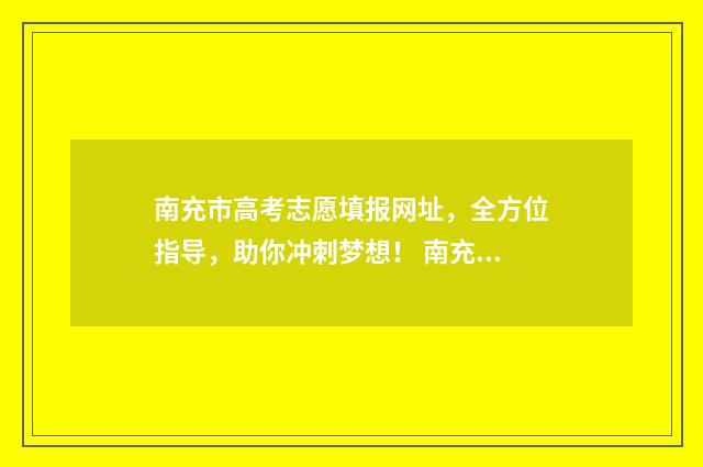 南充市高考志愿填报网址，全方位指导，助你冲刺梦想！ 南充市高考志愿填报入口