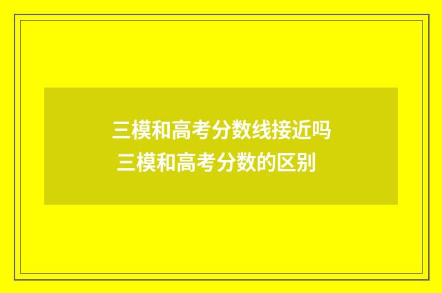 三模和高考分数线接近吗 三模和高考分数的区别