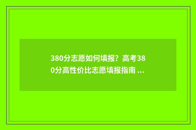 380分志愿如何填报？高考380分高性价比志愿填报指南 考生380分能上什么大学