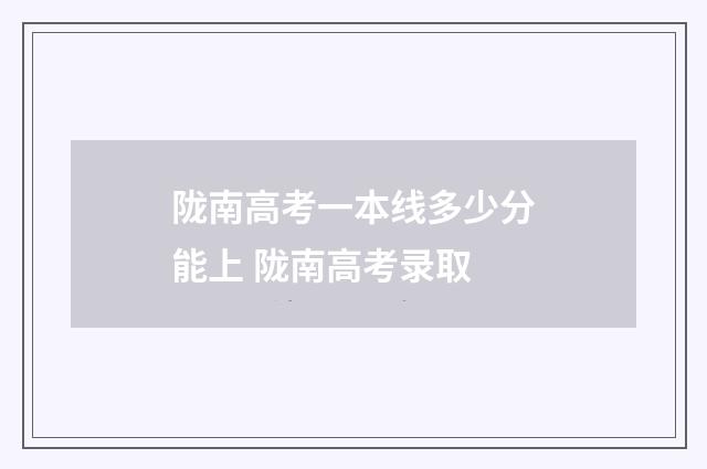 陇南高考一本线多少分能上 陇南高考录取